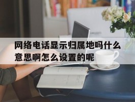 网络电话显示归属地吗什么意思啊怎么设置的呢的简单介绍