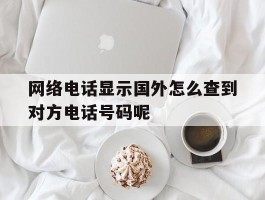 包含网络电话显示国外怎么查到对方电话号码呢的词条