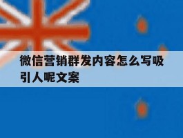 微信营销群发内容怎么写吸引人呢文案的简单介绍