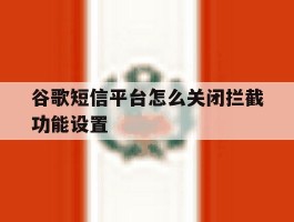 谷歌短信平台怎么关闭拦截功能设置