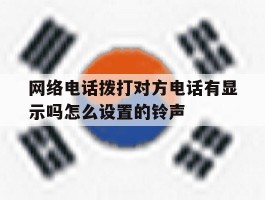 网络电话拨打对方电话有显示吗怎么设置的铃声的简单介绍