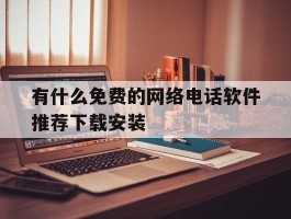 有什么免费的网络电话软件推荐下载安装的简单介绍