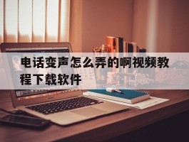 电话变声怎么弄的啊视频教程下载软件