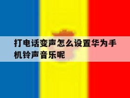 包含打电话变声怎么设置华为手机铃声音乐呢的词条