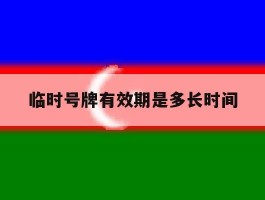 临时号牌有效期是多长时间