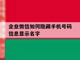 企业微信如何隐藏手机号码信息显示名字的简单介绍