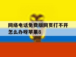 网络电话免费版网页打不开怎么办呀苹果8的简单介绍
