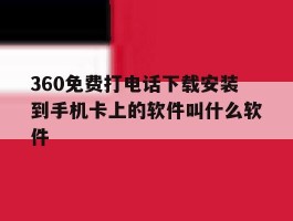 360免费打电话下载安装到手机卡上的软件叫什么软件的简单介绍