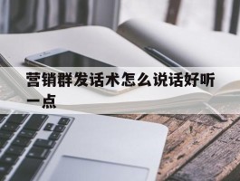 包含营销群发话术怎么说话好听一点的词条
