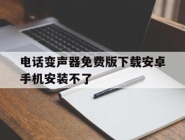 电话变声器免费版下载安卓手机安装不了