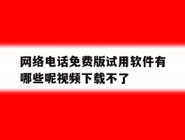 包含网络电话免费版试用软件有哪些呢视频下载不了的词条