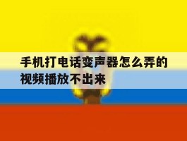 手机打电话变声器怎么弄的视频播放不出来