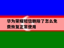 关于华为荣耀短信删除了怎么免费恢复正常使用的信息