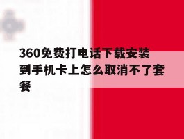 360免费打电话下载安装到手机卡上怎么取消不了套餐的简单介绍
