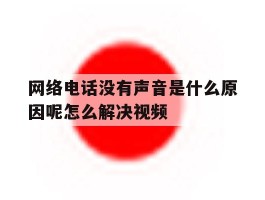 包含网络电话没有声音是什么原因呢怎么解决视频的词条
