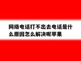 包含网络电话打不出去电话是什么原因怎么解决呢苹果的词条