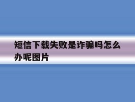 短信下载失败是诈骗吗怎么办呢图片