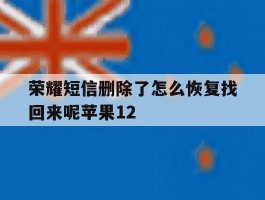 荣耀短信删除了怎么恢复找回来呢苹果12的简单介绍