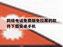 包含网络电话免费版免拉黑的软件下载安卓手机的词条