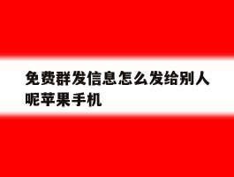 关于免费群发信息怎么发给别人呢苹果手机的信息