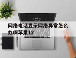 网络电话显示网络异常怎么办啊苹果12的简单介绍