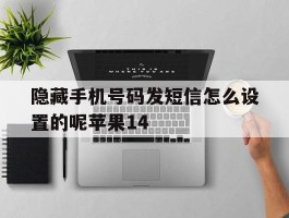隐藏手机号码发短信怎么设置的呢苹果14的简单介绍