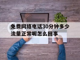 关于免费网络电话30分钟多少流量正常呢怎么回事的信息
