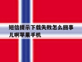 短信提示下载失败怎么回事儿啊苹果手机的简单介绍