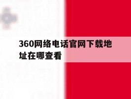 360网络电话官网下载地址在哪查看