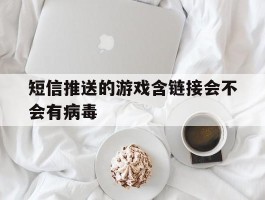 短信推送的游戏含链接会不会有病毒