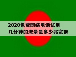 关于2020免费网络电话试用几分钟的流量是多少兆宽带的信息