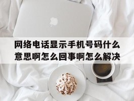 关于网络电话显示手机号码什么意思啊怎么回事啊怎么解决的信息