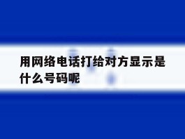 用网络电话打给对方显示是什么号码呢