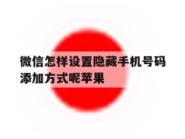 微信怎样设置隐藏手机号码添加方式呢苹果