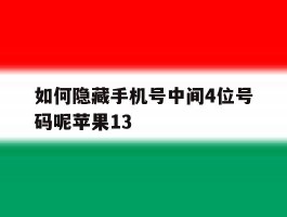 如何隐藏手机号中间4位号码呢苹果13的简单介绍