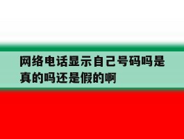关于网络电话显示自己号码吗是真的吗还是假的啊的信息