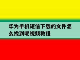 关于华为手机短信下载的文件怎么找到呢视频教程的信息