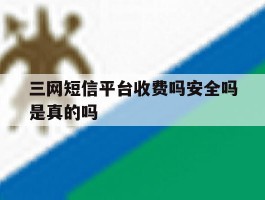 三网短信平台收费吗安全吗是真的吗