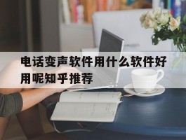 电话变声软件用什么软件好用呢知乎推荐的简单介绍