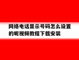 关于网络电话显示号码怎么设置的呢视频教程下载安装的信息