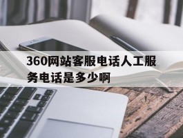 关于360网站客服电话人工服务电话是多少啊的信息