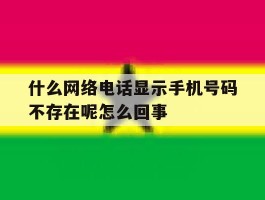 什么网络电话显示手机号码不存在呢怎么回事