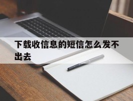 下载收信息的短信怎么发不出去