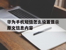 华为手机短信怎么设置显示原文信息内容的简单介绍