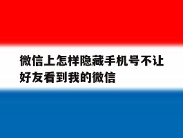 微信上怎样隐藏手机号不让好友看到我的微信