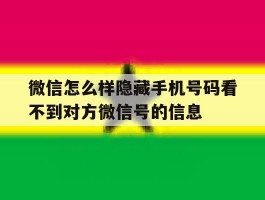 包含微信怎么样隐藏手机号码看不到对方微信号的信息的词条