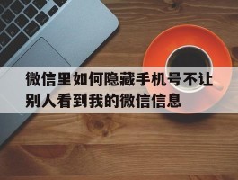 微信里如何隐藏手机号不让别人看到我的微信信息的简单介绍