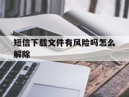 短信下载文件有风险吗怎么解除
