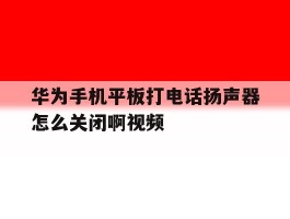 华为手机平板打电话扬声器怎么关闭啊视频