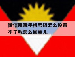 包含微信隐藏手机号码怎么设置不了呢怎么回事儿的词条
